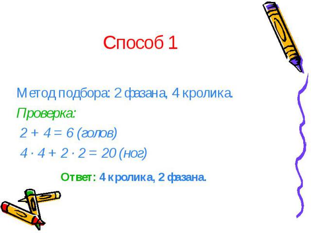 Способ 1 Метод подбора: 2 фазана, 4 кролика. Проверка: 2 + 4 = 6 (голов) 4 · 4 + 2 · 2 = 20 (ног)