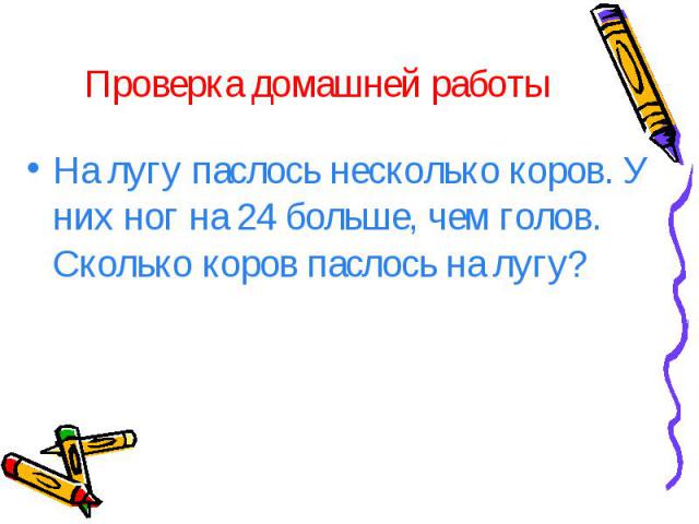 Проверка домашней работы На лугу паслось несколько коров. У них ног на 24 больше, чем голов. Сколько коров паслось на лугу?