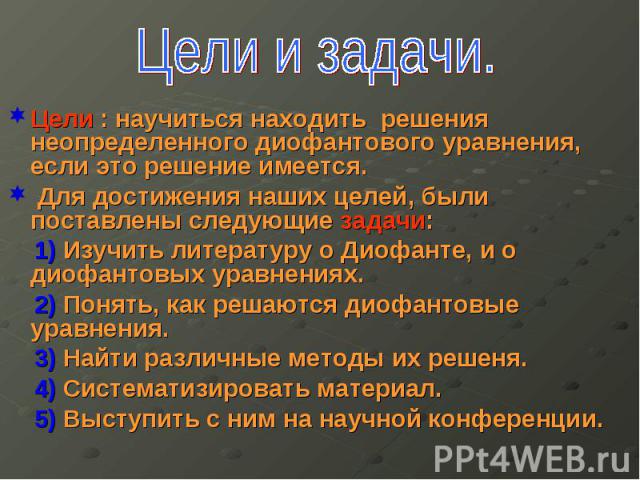 Цели : научиться находить решения неопределенного диофантового уравнения, если это решение имеется. Для достижения наших целей, были поставлены следующие задачи: 1) Изучить литературу о Диофанте, и о диофантовых уравнениях. 2) Понять, как решаются д…