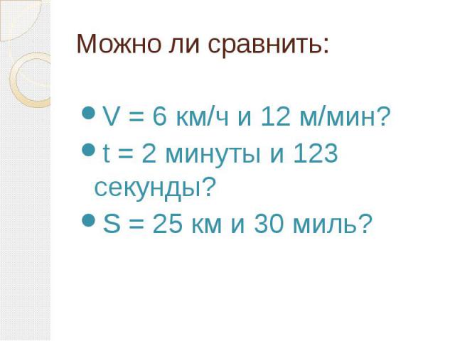 Можно ли сравнить: V = 6 км/ч и 12 м/мин? t = 2 минуты и 123 секунды? S = 25 км и 30 миль?