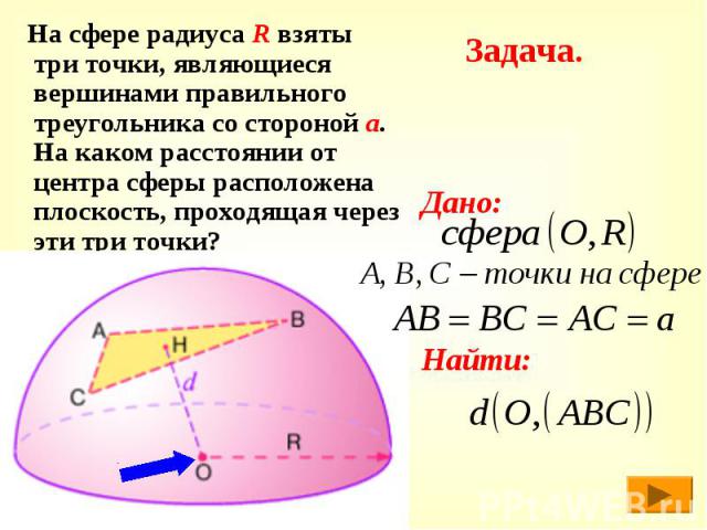Задача. На сфере радиуса R взяты три точки, являющиеся вершинами правильного треугольника со стороной а. На каком расстоянии от центра сферы расположена плоскость, проходящая через эти три точки?