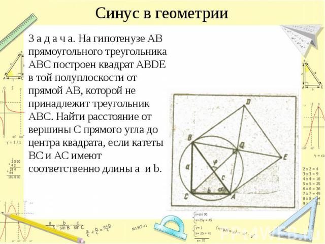 Синус в геометрии З а д а ч а. На гипотенузе АВ прямоугольного треугольника АВС построен квадрат ABDE в той полуплоскости от прямой АВ, которой не принадлежит треугольник АВС. Найти расстояние от вершины С прямого угла до центра квадрата, если катет…