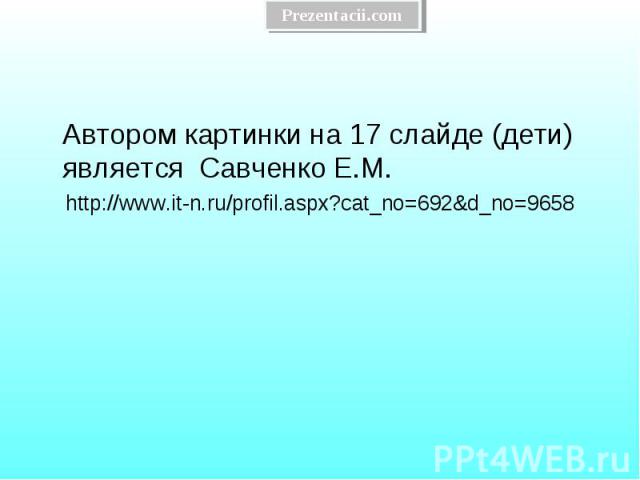 Автором картинки на 17 слайде (дети) является Савченко Е.М. Автором картинки на 17 слайде (дети) является Савченко Е.М. http://www.it-n.ru/profil.aspx?cat_no=692&d_no=9658