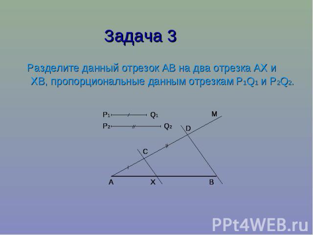 Задача 3 Разделите данный отрезок АВ на два отрезка АХ и ХВ, пропорциональные данным отрезкам P1Q1 и P2Q2.