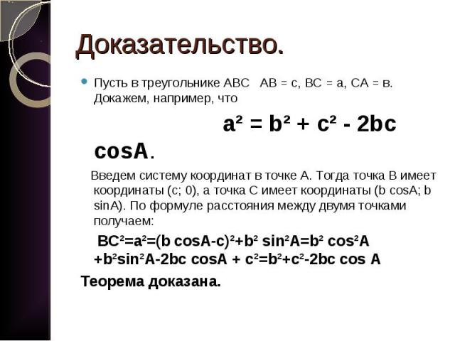 Пусть в треугольнике АВС АВ = с, ВС = а, СА = в. Докажем, например, что Пусть в треугольнике АВС АВ = с, ВС = а, СА = в. Докажем, например, что а² = b² + с² - 2bc cosA. Введем систему координат в точке А. Тогда точка В имеет координаты (с; 0), а точ…