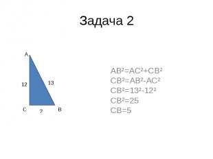 Задача 2 AB²=AC²+CB² CB²=AB²-AC² CB²=13²-12² CB²=25 CB=5