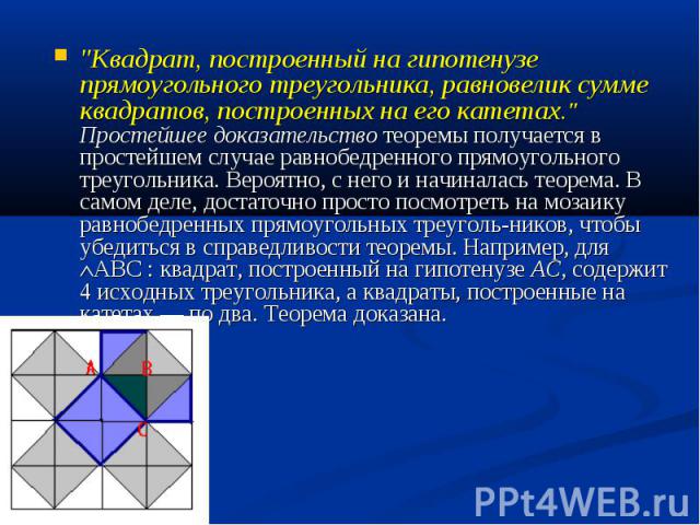 . "Квадрат, построенный на гипотенузе прямоугольного треугольника, равновелик сумме квадратов, построенных на его катетах." Простейшее доказательство теоремы получается в простейшем случае равнобедренного прямоугольного треугольника. Вероя…
