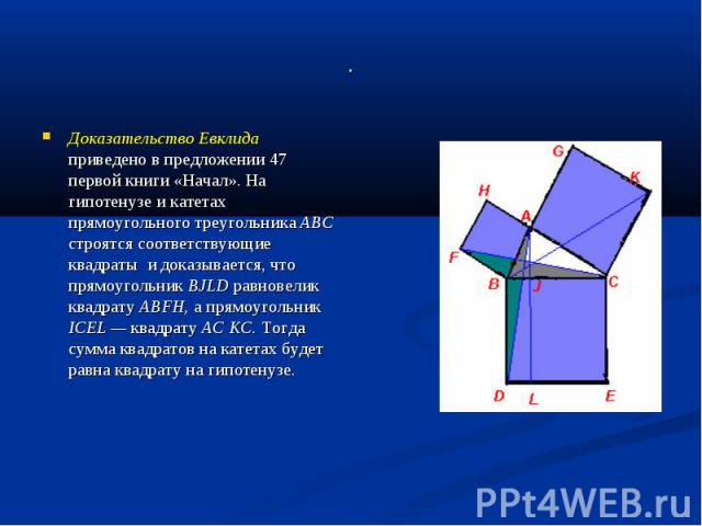 . Доказательство Евклида приведено в предложении 47 первой книги «Начал». На гипотенузе и катетах прямоугольного треугольника АВС строятся соответствующие квадраты и доказывается, что прямоугольник BJLD равновелик квадрату ABFH, а прямоугольник ICEL…