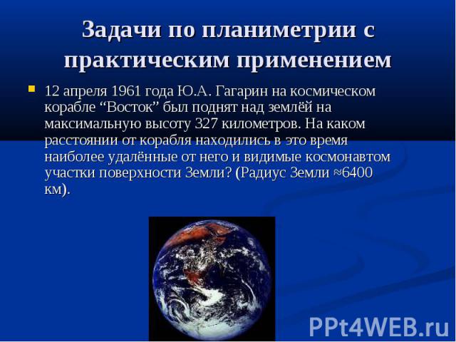 Задачи по планиметрии с практическим применением 12 апреля 1961 года Ю.А. Гагарин на космическом корабле “Восток” был поднят над землёй на максимальную высоту 327 километров. На каком расстоянии от корабля находились в это время наиболее удалённые о…