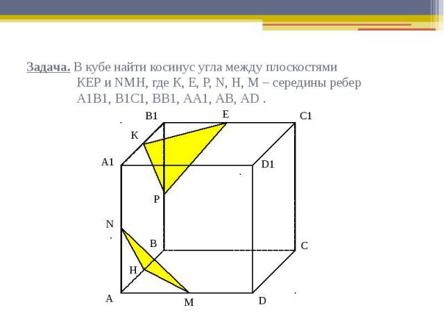 Задача. В кубе найти косинус угла между плоскостями КЕР и NМН, где К, Е, Р, N, Н, М – середины ребер А1В1, В1С1, ВВ1, АА1, АВ, АD .