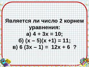 Является ли число 2 корнем уравнения: а) 4 + 3х = 10; б) (х – 5)(х +1) = 11; в)