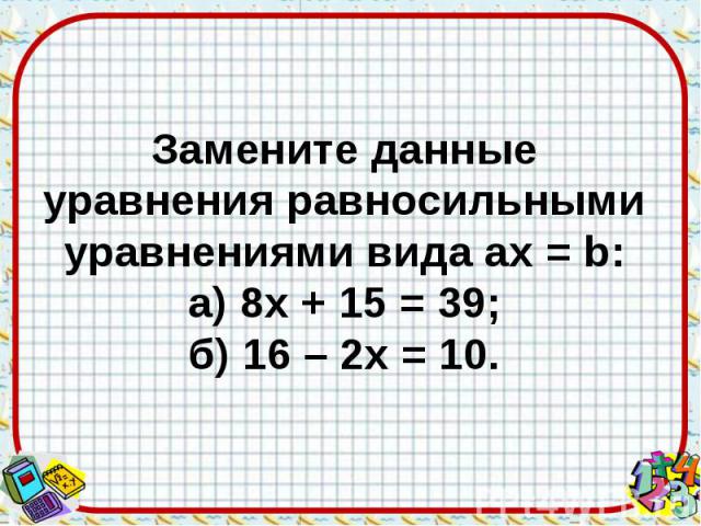 Замените данные уравнения равносильными уравнениями вида aх = b: а) 8х + 15 = 39; б) 16 – 2х = 10.