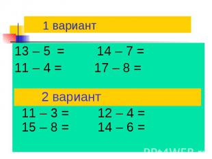 1 вариант 13 – 5 = 14 – 7 = 11 – 4 = 17 – 8 = 11 – 3 = 12 – 4 = 15 – 8 = 14 – 6