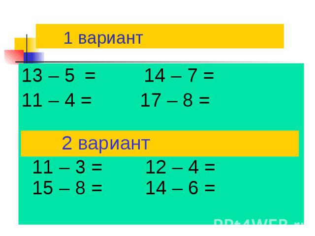 1 вариант 13 – 5 = 14 – 7 = 11 – 4 = 17 – 8 = 11 – 3 = 12 – 4 = 15 – 8 = 14 – 6 =