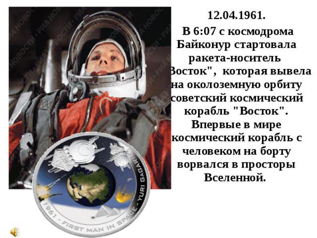 12.04.1961. 12.04.1961. В 6:07 с космодрома Байконур стартовала ракета-носитель "Восток",  которая вывела на околоземную орбиту советский космический корабль "Восток". Впервые в мире космический корабль с человеком на борту …