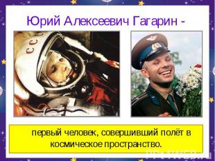 Юрий Алексеевич Гагарин - первый человек, совершивший полёт в космическое простр