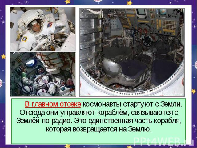 В главном отсеке космонавты стартуют с Земли. Отсюда они управляют кораблём, связываются с Землёй по радио. Это единственная часть корабля, которая возвращается на Землю.