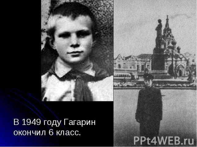 В 1949 году Гагарин окончил 6 класс. В 1949 году Гагарин окончил 6 класс.