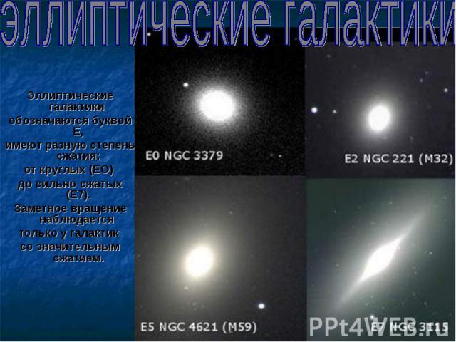 Эллиптические галактики Эллиптические галактики обозначаются буквой Е, имеют разную степень сжатия: от круглых (ЕО) до сильно сжатых (Е7). Заметное вращение наблюдается только у галактик со значительным сжатием.