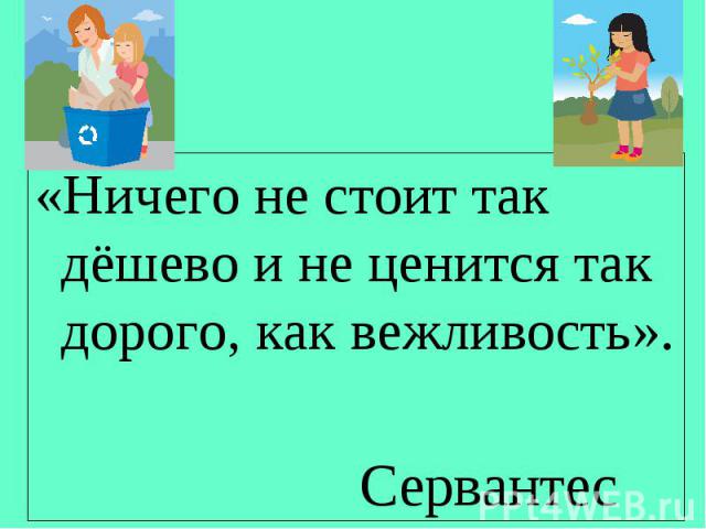 «Ничего не стоит так дёшево и не ценится так дорого, как вежливость». «Ничего не стоит так дёшево и не ценится так дорого, как вежливость». Сервантес