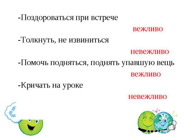 -Поздороваться при встрече -Поздороваться при встрече вежливо -Толкнуть, не извиниться невежливо -Помочь подняться, поднять упавшую вещь вежливо -Кричать на уроке невежливо