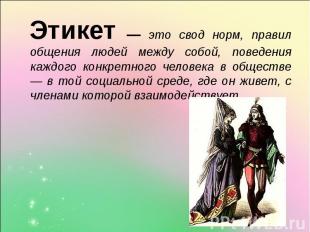 Этикет — это свод норм, правил общения людей между собой, поведения каждого конк