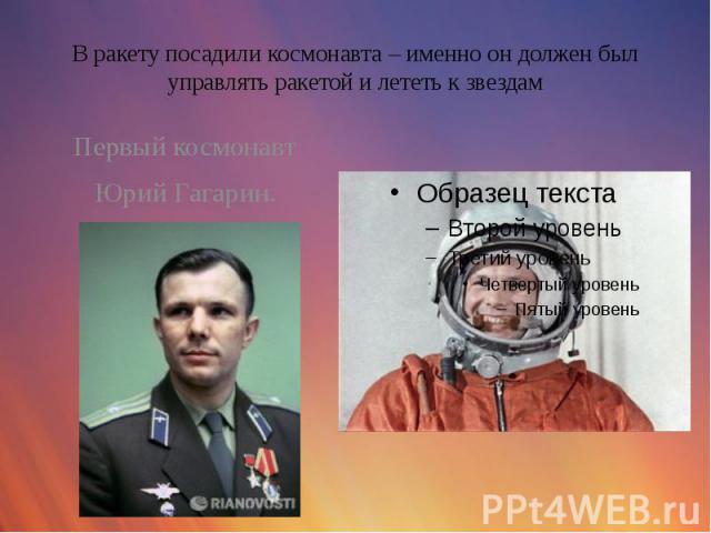 В ракету посадили космонавта – именно он должен был управлять ракетой и лететь к звездам Первый космонавт Юрий Гагарин.