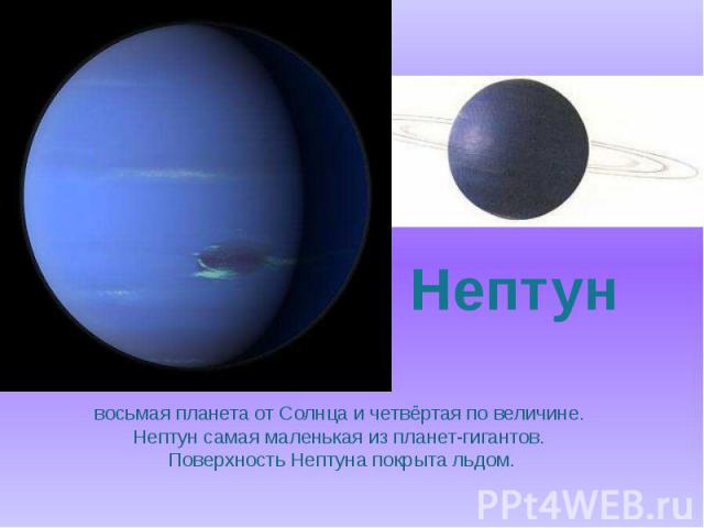 восьмая планета от Солнца и четвёртая по величине. Нептун самая маленькая из планет-гигантов. Поверхность Нептуна покрыта льдом.