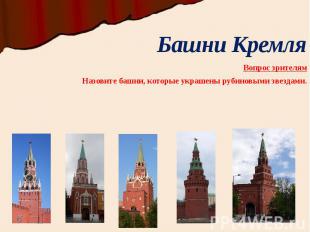 Башни Кремля Вопрос зрителям Назовите башни, которые украшены рубиновыми звездам