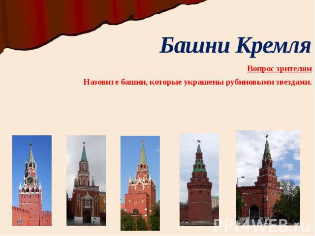 Башни Кремля Вопрос зрителям Назовите башни, которые украшены рубиновыми звездами.