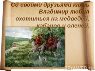 Со своими друзьями князь Владимир любил охотиться на медведей, кабанов и оленей.