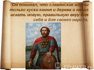Он понимал, что славянские идолы только куски камня и дерева и начал искать нову