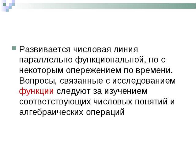 Развивается числовая линия параллельно функциональной, но с некоторым опережением по времени. Вопросы, связанные с исследованием функции следуют за изучением соответствующих числовых понятий и алгебраических операций Развивается числовая линия парал…