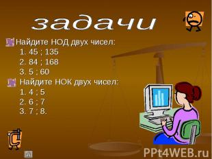 Найдите НОД двух чисел: Найдите НОД двух чисел: 1. 45 ; 135 2. 84 ; 168 3. 5 ; 6