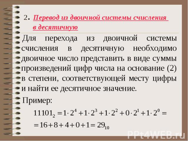 Для перехода из двоичной системы счисления в десятичную необходимо двоичное число представить в виде суммы произведений цифр числа на основание (2) в степени, соответствующей месту цифры и найти ее десятичное значение. Для перехода из двоичной систе…