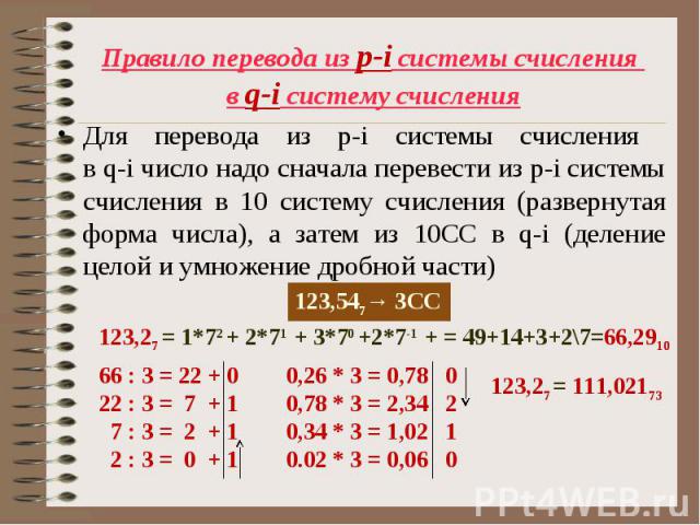 Для перевода из p-i системы счисления в q-i число надо сначала перевести из p-i системы счисления в 10 систему счисления (развернутая форма числа), а затем из 10СС в q-i (деление целой и умножение дробной части) Для перевода из p-i системы счисления…