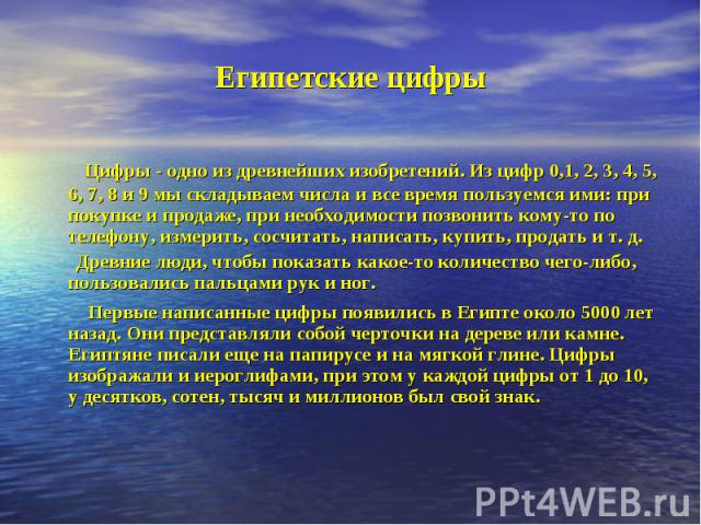 Цифры - одно из древнейших изобретений. Из цифр 0,1, 2, 3, 4, 5, 6, 7, 8 и 9 мы складываем числа и все время пользуемся ими: при покупке и продаже, при необходимости позвонить кому-то по телефону, измерить, сосчитать, написать, купить, продать и т. …