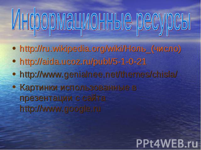 http://ru.wikipedia.org/wiki/Ноль_(число) http://ru.wikipedia.org/wiki/Ноль_(число) http://aida.ucoz.ru/publ/5-1-0-21 http://www.genialnee.net/themes/chisla/ Картинки использованные в презентации с сайта http://www.google.ru
