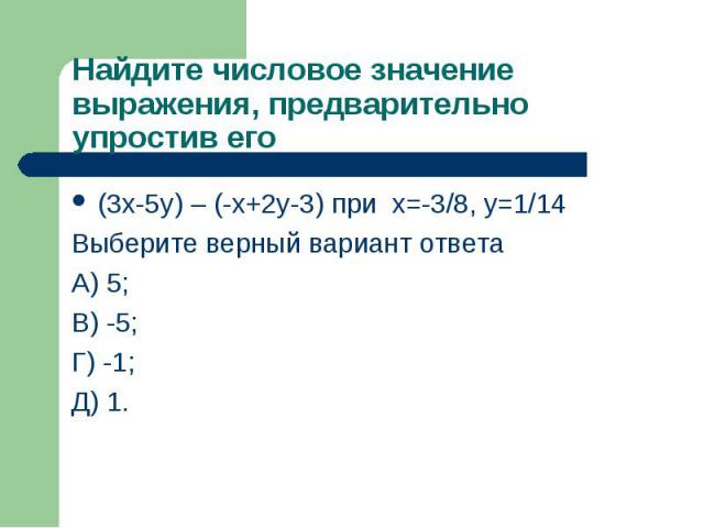 (3х-5y) – (-х+2y-3) при х=-3/8, y=1/14 (3х-5y) – (-х+2y-3) при х=-3/8, y=1/14 Выберите верный вариант ответа А) 5; В) -5; Г) -1; Д) 1.