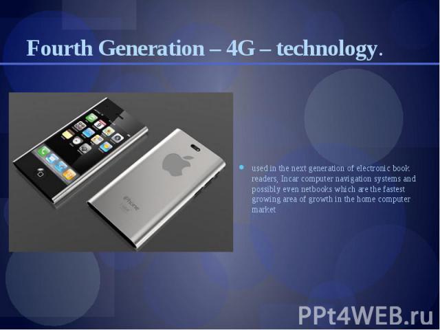 Fourth Generation – 4G – technology. used in the next generation of electronic book readers, Incar computer navigation systems and possibly even netbooks which are the fastest growing area of growth in the home computer market