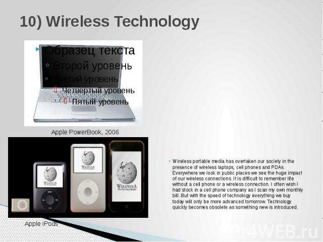 10) Wireless Technology Wireless portable media has overtaken our society in the presence of wireless laptops, cell phones and PDAs. Everywhere we look in public places we see the huge impact of our wireless connections. It is difficult to remember …