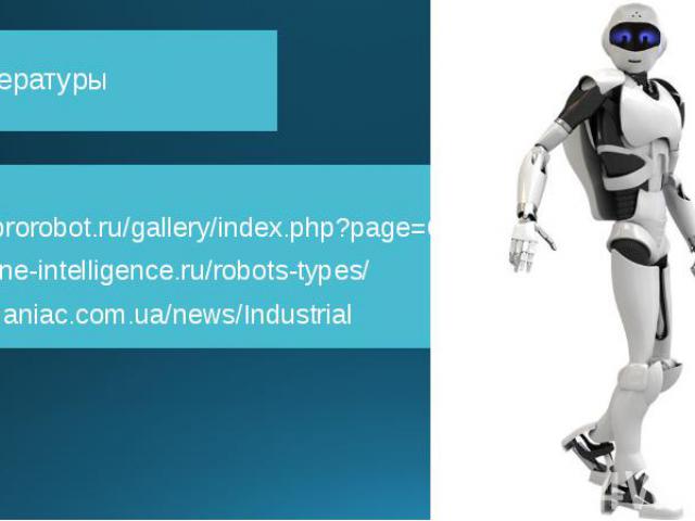 Список литературы http://www.prorobot.ru/gallery/index.php?page=6 http://machine-intelligence.ru/robots-types/ http://robomaniac.com.ua/news/Industrial