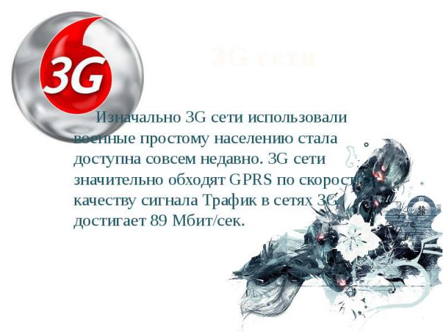 3G сети Изначально 3G сети использовали военные простому населению стала доступна совсем недавно. 3G сети значительно обходят GPRS по скорости и качеству сигнала Трафик в сетях 3G достигает 89 Мбит/сек.