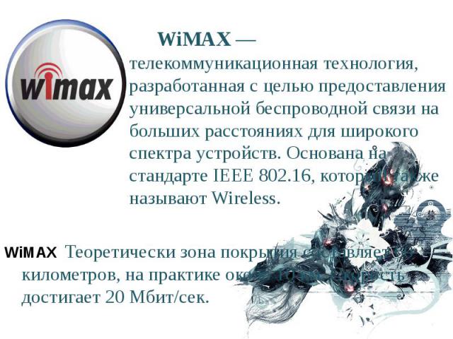 WiMAX — телекоммуникационная технология, разработанная с целью предоставления универсальной беспроводной связи на больших расстояниях для широкого спектра устройств. Основана на стандарте IEEE 802.16, который также называют Wireless. WiMAX — телеком…