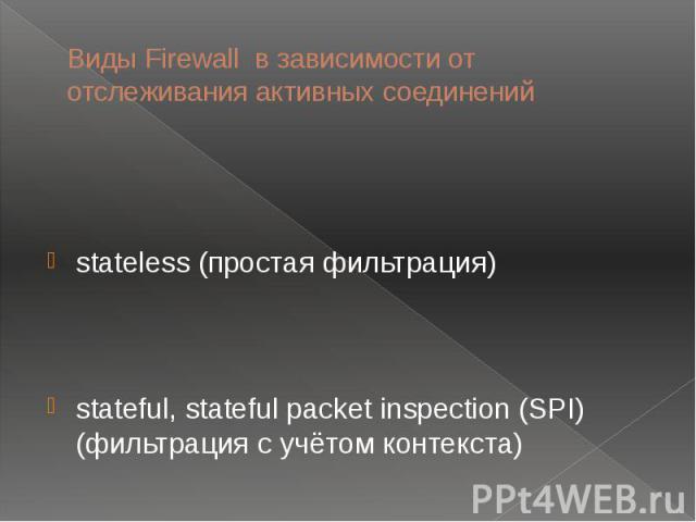 Виды Firewall в зависимости от отслеживания активных соединений stateless (простая фильтрация) stateful, stateful packet inspection (SPI) (фильтрация с учётом контекста)
