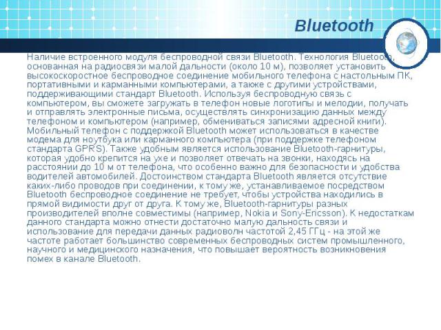 Bluetooth Наличие встроенного модуля беспроводной связи Bluetooth. Технология Bluetooth, основанная на радиосвязи малой дальности (около 10 м), позволяет установить высокоскоростное беспроводное соединение мобильного телефона с настольным ПК, портат…