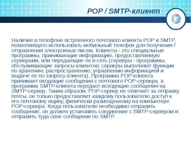POP / SMTP-клиент Наличие в телефоне встроенного почтового клиента POP и SMTP, позволяющего использовать мобильный телефон для получения / отправления электронных писем. Клиенты - это специальные программы, принимающие информацию, предоставляемую се…