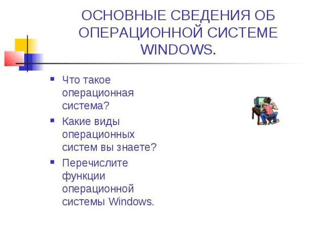 ОСНОВНЫЕ СВЕДЕНИЯ ОБ ОПЕРАЦИОННОЙ СИСТЕМЕ WINDOWS. Что такое операционная система? Какие виды операционных систем вы знаете? Перечислите функции операционной системы Windows.