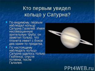 По-видимому, первым наблюдал кольцо Сатурна Галилей. Имея несовершенную зрительн
