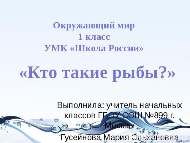 «Кто такие рыбы?» Выполнила: учитель начальных классов ГБОУ СОШ №899 г. Москвы Гусейнова Мария Эльхановна